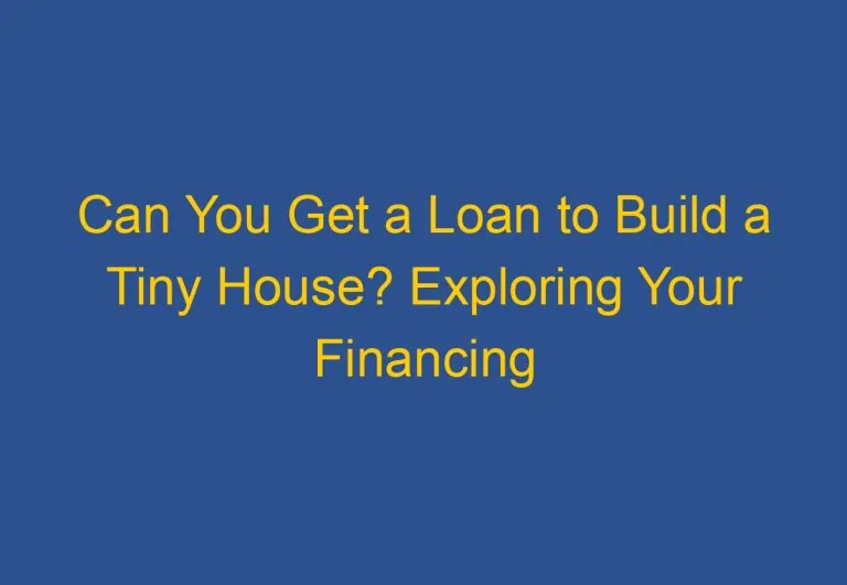 Can You Get a Loan to Build a Tiny House? Exploring Your Financing Options