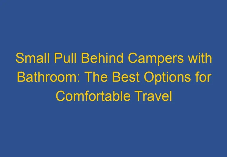 Small Pull Behind Campers with Bathroom: The Best Options for Comfortable Travel
